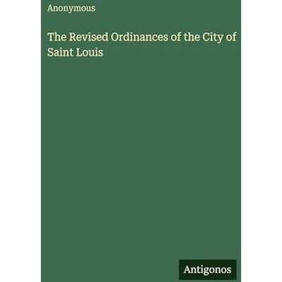 Anonymous The Revised Ordinances of the City of Saint Louis Anonymous The Revised Ordinances of the City of Saint Louis