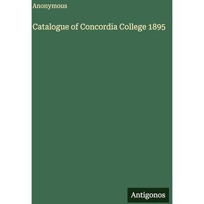 Anonymous Catalogue of Concordia College 1895 Anonymous Catalogue of Concordia College 1895