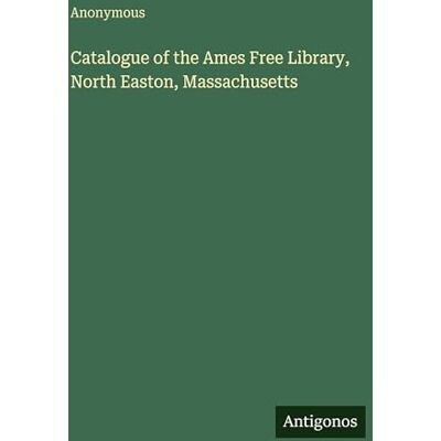 Anonymous Catalogue of the Ames Free Library, North Easton, Massachusetts Anonymous Catalogue of the Ames Free Library, North Easton, Massachusetts