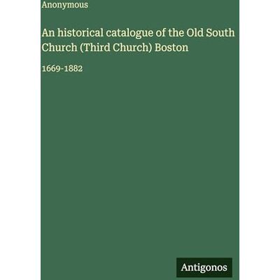 Anonymous An historical catalogue of the Old South Church (Third Church) Boston: 1669-1882 Anonymous An historical catalogue of the Old South Church (Third Church) Boston: 1669-1882