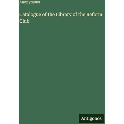 Anonymous Catalogue of the Library of the Reform Club Anonymous Catalogue of the Library of the Reform Club