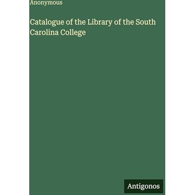 Anonymous Catalogue of the Library of the South Carolina College Anonymous Catalogue of the Library of the South Carolina College