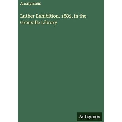 Anonymous Luther Exhibition, 1883, in the Grenville Library Anonymous Luther Exhibition, 1883, in the Grenville Library