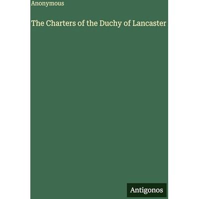 Anonymous The Charters of the Duchy of Lancaster Anonymous The Charters of the Duchy of Lancaster