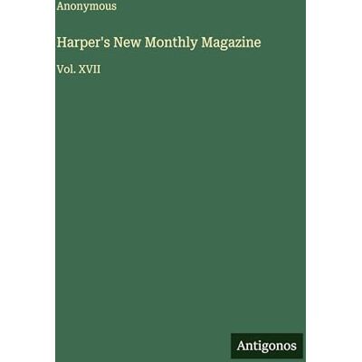 Anonymous Harper's New Monthly Magazine: Vol. XVII Anonymous Harper's New Monthly Magazine: Vol. XVII