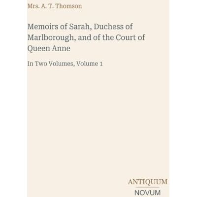 Thomson Memoirs of Sarah, Duchess of Marlborough, and of the Court of Queen Anne: In Two Volumes, Volume 1 Thomson Memoirs of Sarah, Duchess of Marlborough, and of the Court of Queen Anne: In Two Volumes, Volume 1