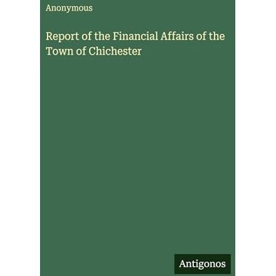 Anonymous Report of the Financial Affairs of the Town of Chichester Anonymous Report of the Financial Affairs of the Town of Chichester