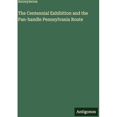 Anonymous The Centennial Exhibition and the Pan-handle Pennsylvania Route Anonymous The Centennial Exhibition and the Pan-handle Pennsylvania Route