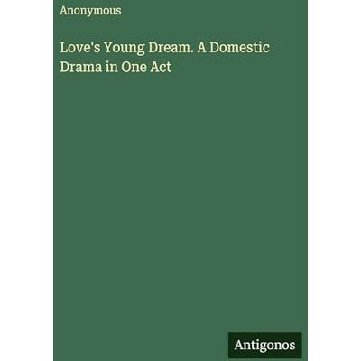 Anonymous Love's Young Dream. A Domestic Drama in One Act Anonymous Love's Young Dream. A Domestic Drama in One Act