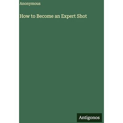 Anonymous How to Become an Expert Shot Anonymous How to Become an Expert Shot