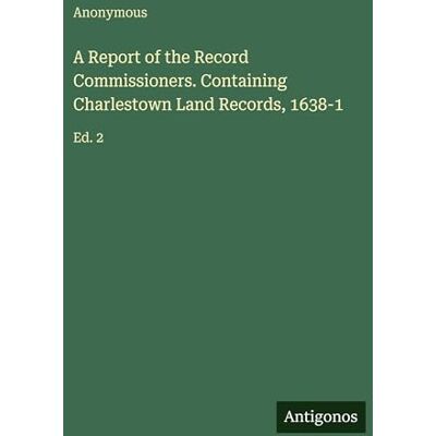 Anonymous A Report of the Record Commissioners. Containing Charlestown Land Records, 1638-1: Ed. 2 Anonymous A Report of the Record Commissioners. Containing Charlestown Land Records, 1638-1: Ed. 2
