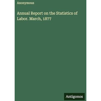 Anonymous Annual Report on the Statistics of Labor. March, 1877 Anonymous Annual Report on the Statistics of Labor. March, 1877
