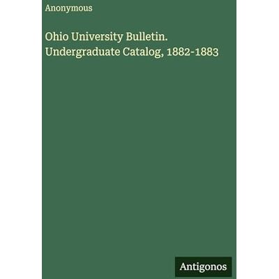 Anonymous Ohio University Bulletin. Undergraduate Catalog, 1882-1883 Anonymous Ohio University Bulletin. Undergraduate Catalog, 1882-1883