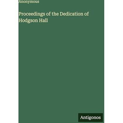 Anonymous Proceedings of the Dedication of Hodgson Hall Anonymous Proceedings of the Dedication of Hodgson Hall