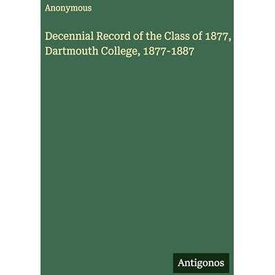 Anonymous Decennial Record of the Class of 1877, Dartmouth College, 1877-1887 Anonymous Decennial Record of the Class of 1877, Dartmouth College, 1877-1887