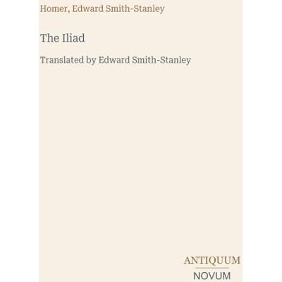 Homer The Iliad: Translated by Edward Smith-Stanley Homer The Iliad: Translated by Edward Smith-Stanley