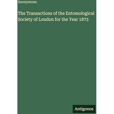 Anonymous The Transactions of the Entomological Society of London for the Year 1873 Anonymous The Transactions of the Entomological Society of London for the Year 1873