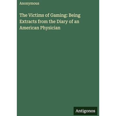 Anonymous The Victims of Gaming: Being Extracts from the Diary of an American Physician Anonymous The Victims of Gaming: Being Extracts from the Diary of an American Physician
