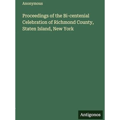 Anonymous Proceedings of the Bi-centenial Celebration of Richmond County, Staten Island, New York Anonymous Proceedings of the Bi-centenial Celebration of Richmond County, Staten Island, New York