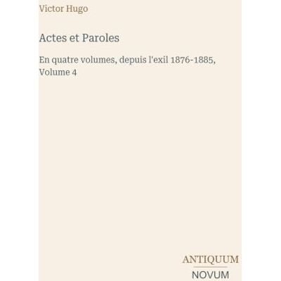 Victor Hugo Actes et Paroles: En quatre volumes, depuis l'exil 1876-1885, Volume 4 Victor Hugo Actes et Paroles: En quatre volumes, depuis l'exil 1876-1885, Volume 4