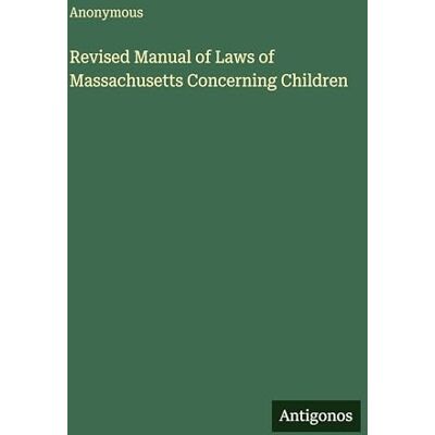 Anonymous Revised Manual of Laws of Massachusetts Concerning Children Anonymous Revised Manual of Laws of Massachusetts Concerning Children