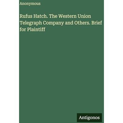 Anonymous Rufus Hatch. The Western Union Telegraph Company and Others. Brief for Plaintiff Anonymous Rufus Hatch. The Western Union Telegraph Company and Others. Brief for Plaintiff