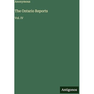 Anonymous The Ontario Reports: Vol. IV Anonymous The Ontario Reports: Vol. IV