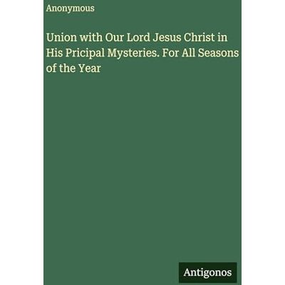 Anonymous Union with Our Lord Jesus Christ in His Pricipal Mysteries. For All Seasons of the Year Anonymous Union with Our Lord Jesus Christ in His Pricipal Mysteries. For All Seasons of the Year