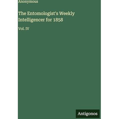 Anonymous The Entomologist's Weekly Intelligencer for 1858: Vol. IV Anonymous The Entomologist's Weekly Intelligencer for 1858: Vol. IV