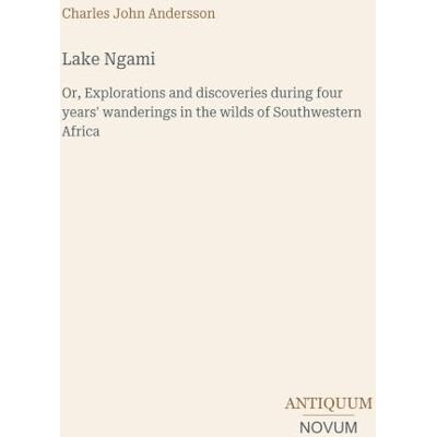 Andersson Lake Ngami: Or, Explorations and discoveries during four years' wanderings in the wilds of Southwestern Africa Andersson Lake Ngami: Or, Explorations and discoveries during four years' wanderings in the wilds of Southwestern Africa