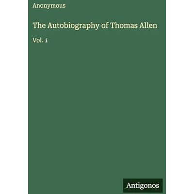 Anonymous The Autobiography of Thomas Allen: Vol. 1 Anonymous The Autobiography of Thomas Allen: Vol. 1
