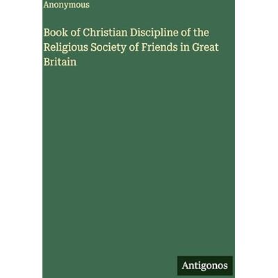 Anonymous Book of Christian Discipline of the Religious Society of Friends in Great Britain Anonymous Book of Christian Discipline of the Religious Society of Friends in Great Britain