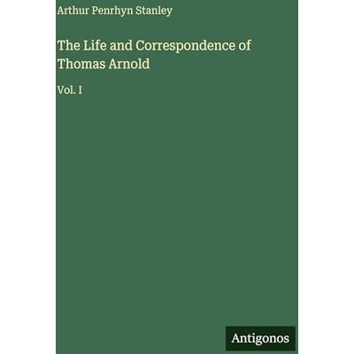 Stanley The Life and Correspondence of Thomas Arnold: Vol. I Stanley The Life and Correspondence of Thomas Arnold: Vol. I