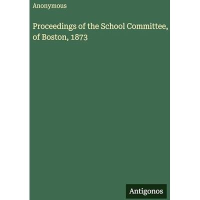 Anonymous Proceedings of the School Committee, of Boston, 1873 Anonymous Proceedings of the School Committee, of Boston, 1873
