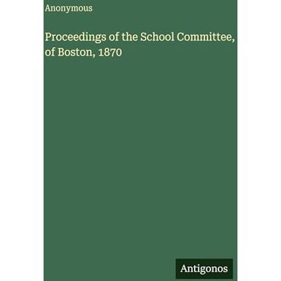 Anonymous Proceedings of the School Committee, of Boston, 1870 Anonymous Proceedings of the School Committee, of Boston, 1870