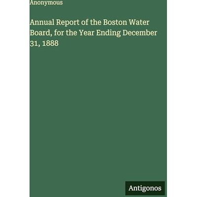 Anonymous Annual Report of the Boston Water Board, for the Year Ending December 31, 1888 Anonymous Annual Report of the Boston Water Board, for the Year Ending December 31, 1888