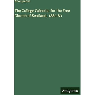 Anonymous The College Calendar for the Free Church of Scotland, 1882-83 Anonymous The College Calendar for the Free Church of Scotland, 1882-83