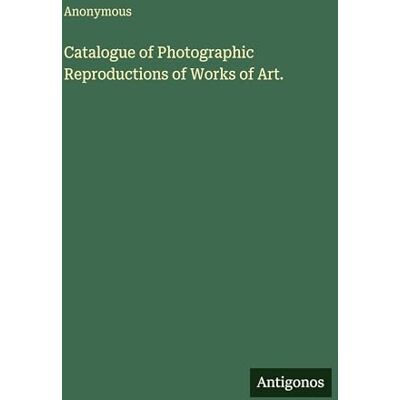 Anonymous Catalogue of Photographic Reproductions of Works of Art. Anonymous Catalogue of Photographic Reproductions of Works of Art.