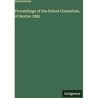 Anonymous Proceedings of the School Committee, of Boston 1882 Anonymous Proceedings of the School Committee, of Boston 1882