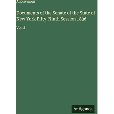 Anonymous Documents of the Senate of the State of New York Fifty-Ninth Session 1836: Vol. 2 Anonymous Documents of the Senate of the State of New York Fifty-Ninth Session 1836: Vol. 2