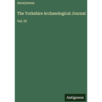 Anonymous The Yorkshire Archaeological Journal: Vol. III Anonymous The Yorkshire Archaeological Journal: Vol. III
