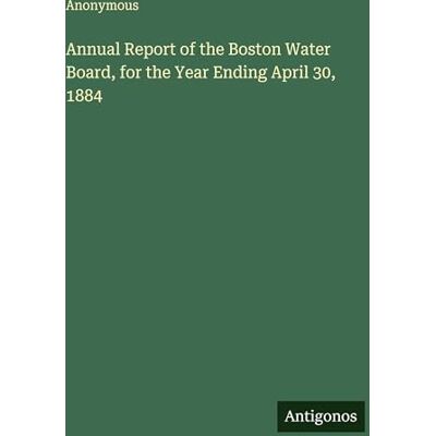 Anonymous Annual Report of the Boston Water Board, for the Year Ending April 30, 1884 Anonymous Annual Report of the Boston Water Board, for the Year Ending April 30, 1884
