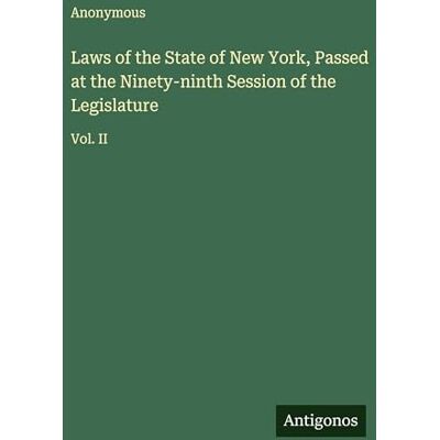 Anonymous Laws of the State of New York, Passed at the Ninety-ninth Session of the Legislature: Vol. II Anonymous Laws of the State of New York, Passed at the Ninety-ninth Session of the Legislature: Vol. II
