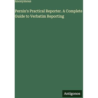 Anonymous Pernin's Practical Reporter. A Complete Guide to Verbatim Reporting Anonymous Pernin's Practical Reporter. A Complete Guide to Verbatim Reporting