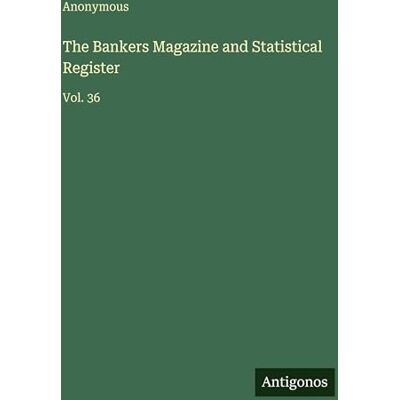 Anonymous The Bankers Magazine and Statistical Register: Vol. 36 Anonymous The Bankers Magazine and Statistical Register: Vol. 36