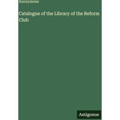 Anonymous Catalogue of the Library of the Reform Club Anonymous Catalogue of the Library of the Reform Club