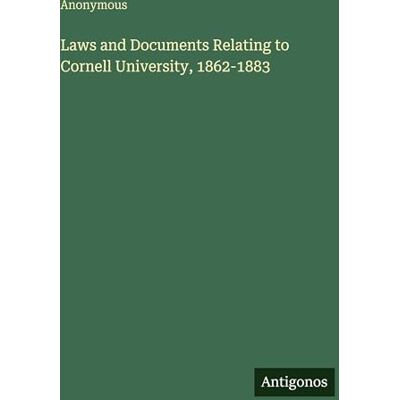 Anonymous Laws and Documents Relating to Cornell University, 1862-1883 Anonymous Laws and Documents Relating to Cornell University, 1862-1883