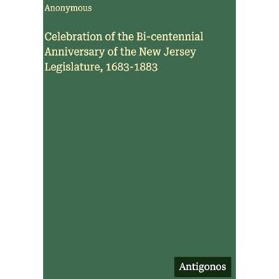 Anonymous Celebration of the Bi-centennial Anniversary of the New Jersey Legislature, 1683-1883 Anonymous Celebration of the Bi-centennial Anniversary of the New Jersey Legislature, 1683-1883