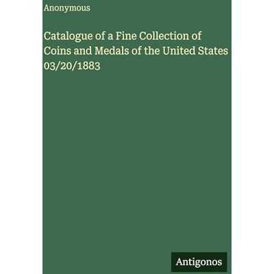 Anonymous Catalogue of a Fine Collection of Coins and Medals of the United States 03/20/1883 Anonymous Catalogue of a Fine Collection of Coins and Medals of the United States 03/20/1883