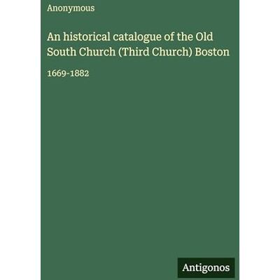 Anonymous An historical catalogue of the Old South Church (Third Church) Boston: 1669-1882 Anonymous An historical catalogue of the Old South Church (Third Church) Boston: 1669-1882